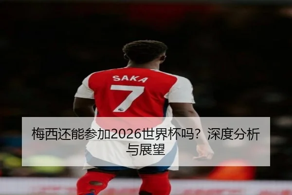 梅西还能参加2026世界杯吗？深度分析与展望