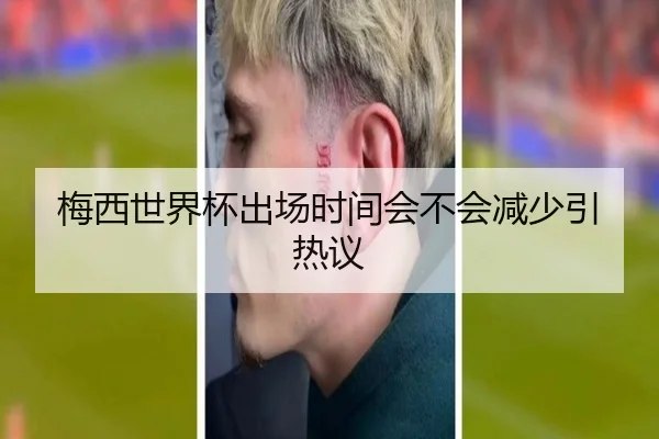 梅西世界杯出场时间会不会减少引热议