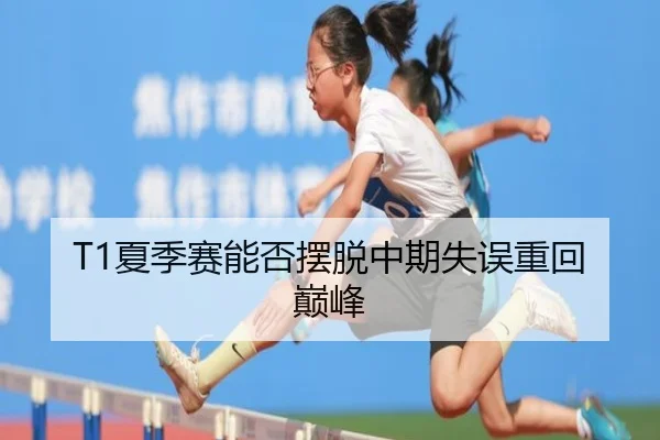 T1夏季赛能否摆脱中期失误重回巅峰